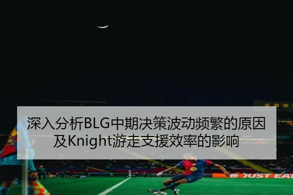 深入分析BLG中期决策波动频繁的原因及Knight游走支援效率的影响